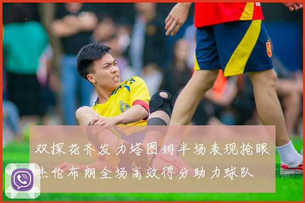 双探花齐发力塔图姆半场表现抢眼杰伦布朗全场高效得分助力球队