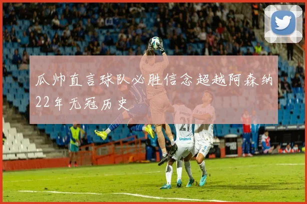 瓜帅直言球队必胜信念超越阿森纳22年无冠历史