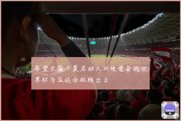 希望女篮今夏启动大训练营备战世界杯与亚运会双线出击