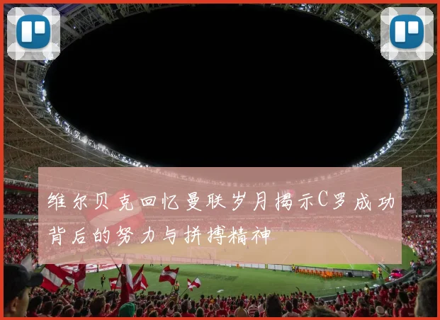 维尔贝克回忆曼联岁月揭示C罗成功背后的努力与拼搏精神
