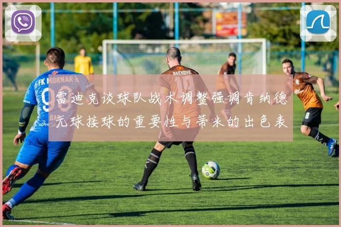 雷迪克谈球队战术调整强调肯纳德无球接球的重要性与蒂米的出色表现