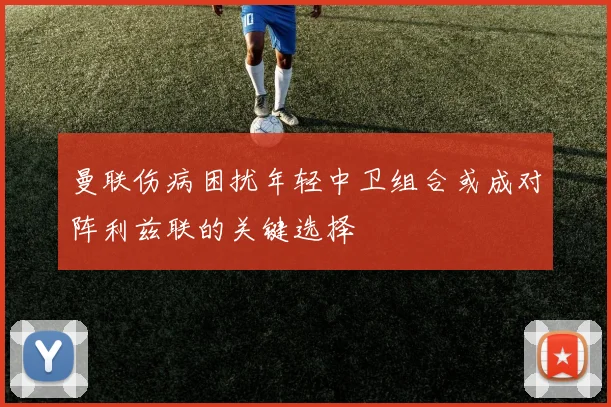 曼联伤病困扰年轻中卫组合或成对阵利兹联的关键选择