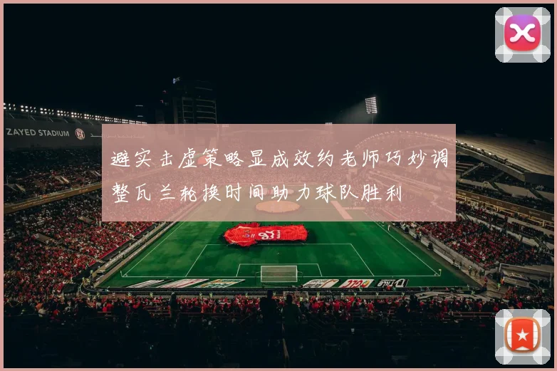 避实击虚策略显成效约老师巧妙调整瓦兰轮换时间助力球队胜利