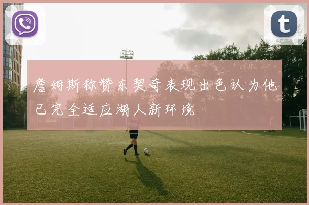 詹姆斯称赞东契奇表现出色认为他已完全适应湖人新环境