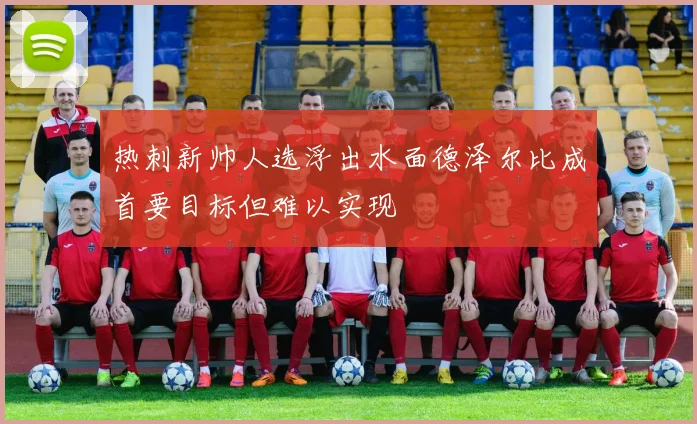 热刺新帅人选浮出水面德泽尔比成首要目标但难以实现