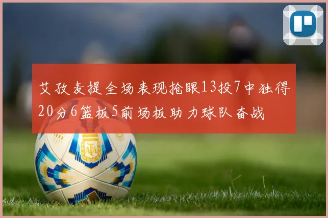 艾孜麦提全场表现抢眼13投7中独得20分6篮板5前场板助力球队奋战
