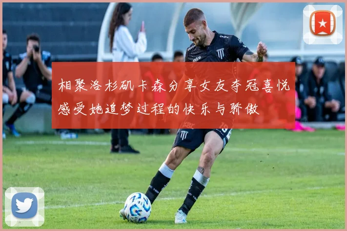 相聚洛杉矶卡森分享女友夺冠喜悦感受她追梦过程的快乐与骄傲