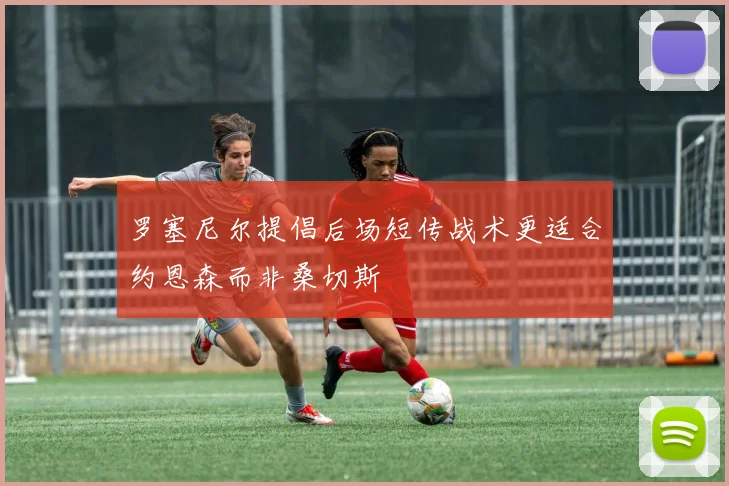 罗塞尼尔提倡后场短传战术更适合约恩森而非桑切斯