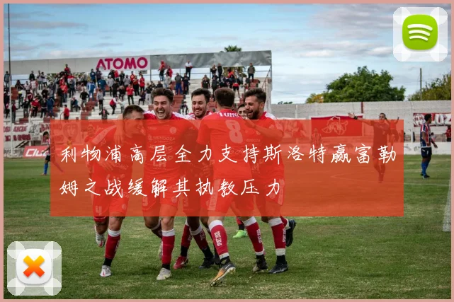 利物浦高层全力支持斯洛特赢富勒姆之战缓解其执教压力