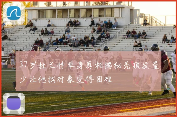 37岁杜兰特单身真相揭秘秃顶发量少让他找对象变得困难
