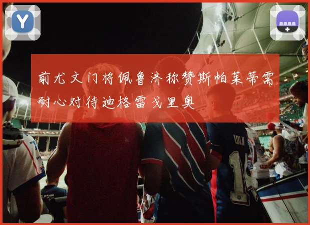前尤文门将佩鲁济称赞斯帕莱蒂需耐心对待迪格雷戈里奥